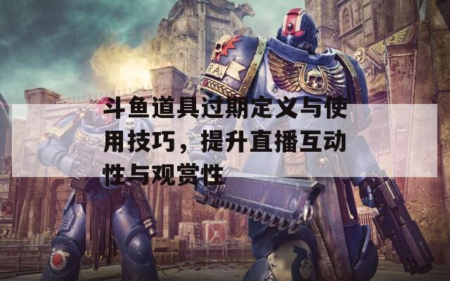 斗魚道具過期定義與使用技巧，提升直播互動性與觀賞性