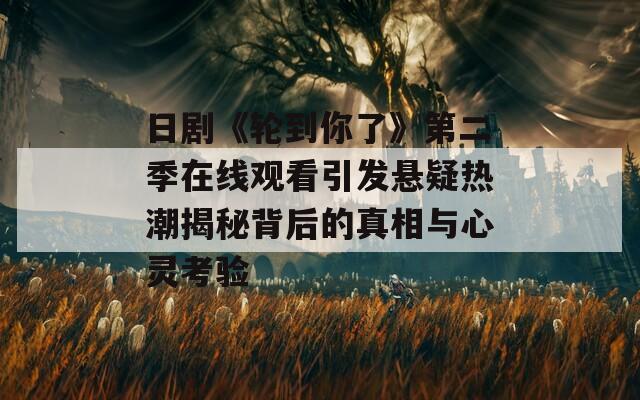 日劇《輪到你了》第二季在線觀看引發(fā)懸疑熱潮揭秘背后的真相與心靈考驗(yàn)