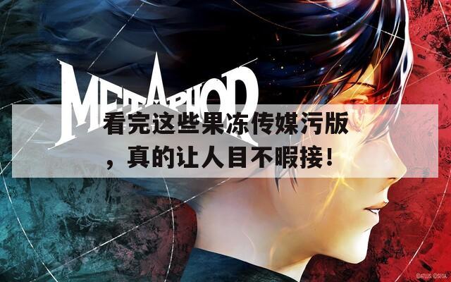 看完這些果凍傳媒污版，真的讓人目不暇接！
