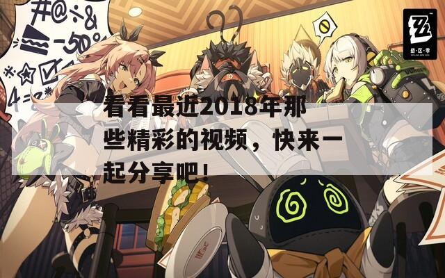 看看最近2018年那些精彩的視頻，快來(lái)一起分享吧！