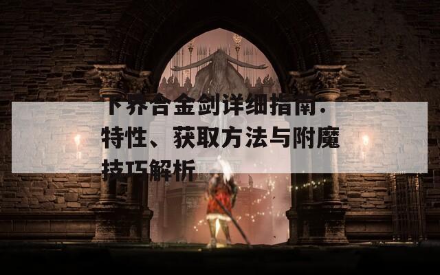 下界合金劍詳細指南：特性、獲取方法與附魔技巧解析
