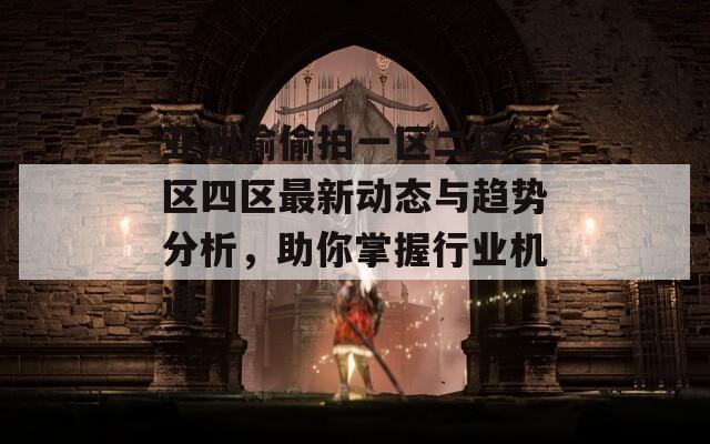 亞洲偷偷拍一區(qū)二區(qū)三區(qū)四區(qū)最新動態(tài)與趨勢分析，助你掌握行業(yè)機遇