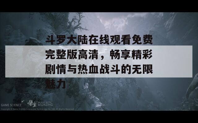 斗羅大陸在線觀看免費完整版高清，暢享精彩劇情與熱血戰(zhàn)斗的無限魅力