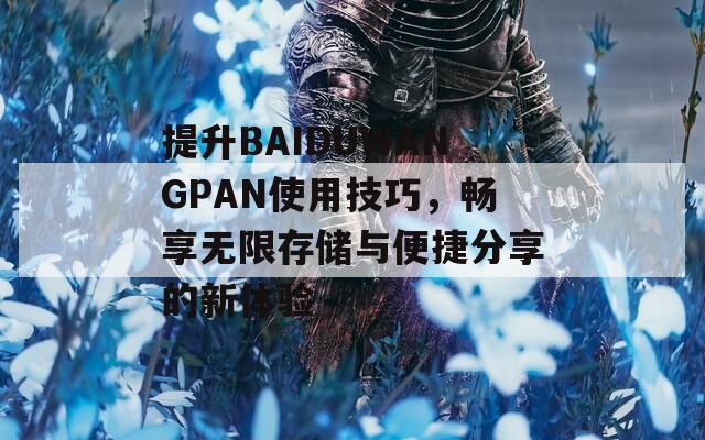 提升BAIDUWANGPAN使用技巧，暢享無限存儲(chǔ)與便捷分享的新體驗(yàn)