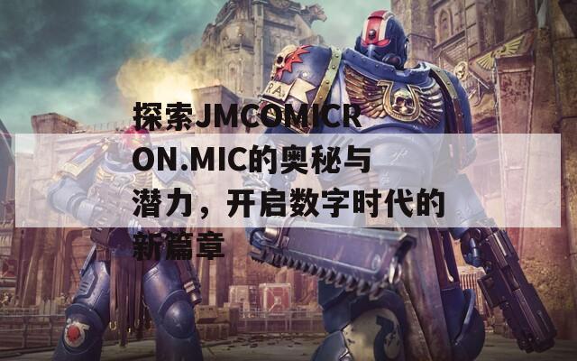 探索JMCOMICRON.MIC的奧秘與潛力，開啟數(shù)字時代的新篇章