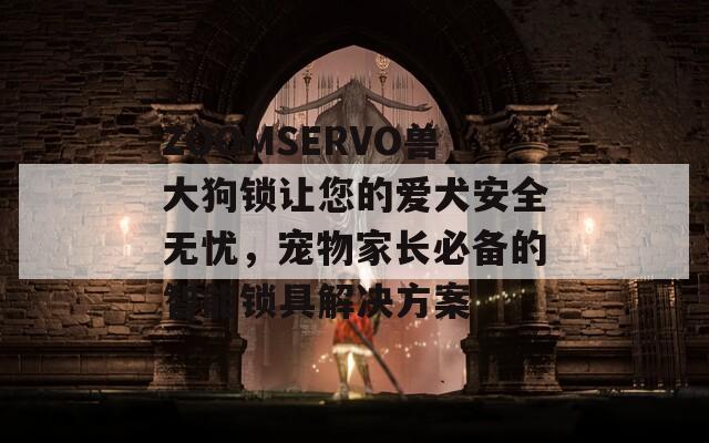 ZOOMSERVO獸大狗鎖讓您的愛犬安全無憂，寵物家長必備的智能鎖具解決方案
