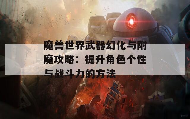 魔獸世界武器幻化與附魔攻略：提升角色個性與戰(zhàn)斗力的方法