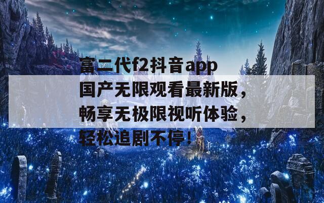 富二代f2抖音app國產無限觀看最新版，暢享無極限視聽體驗，輕松追劇不停！