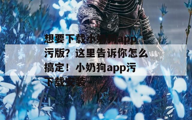 想要下載小奶狗app污版？這里告訴你怎么搞定！小奶狗app污下載安裝