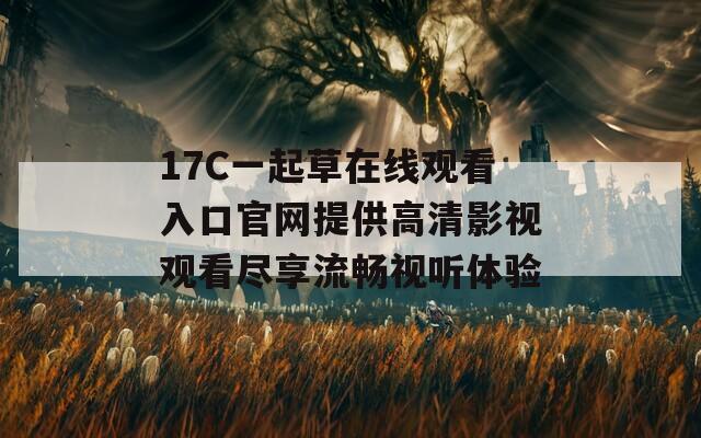 17C一起草在線觀看入口官網(wǎng)提供高清影視觀看盡享流暢視聽體驗(yàn)