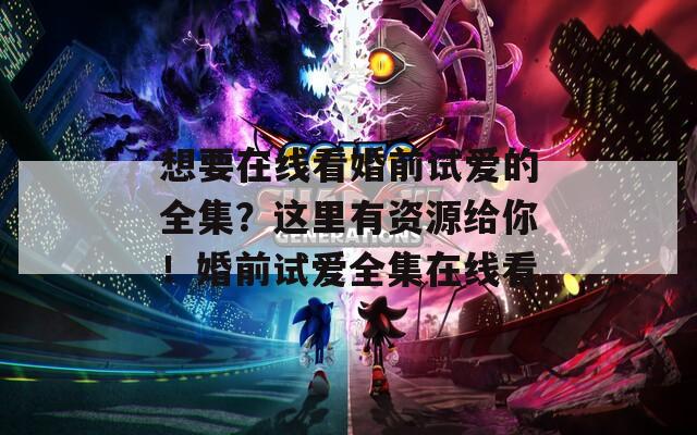 想要在線看婚前試愛的全集？這里有資源給你！婚前試愛全集在線看