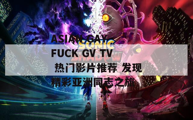 ASIAN GAY FUCK GV TV 熱門(mén)影片推薦 發(fā)現(xiàn)精彩亞洲同志之旅