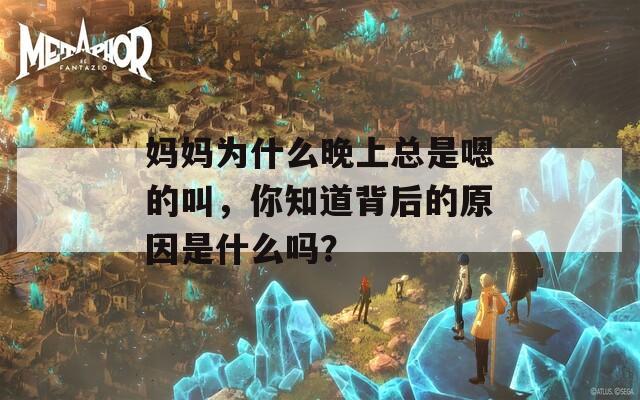 媽媽為什么晚上總是嗯的叫，你知道背后的原因是什么嗎？