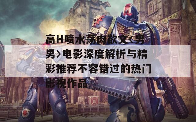 高H噴水蕩肉欲文〈男男〉電影深度解析與精彩推薦不容錯(cuò)過(guò)的熱門(mén)影視作品