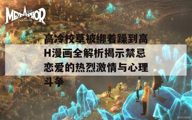 高冷校草被綁著躁到高H漫畫全解析揭示禁忌戀愛的熱烈激情與心理斗爭