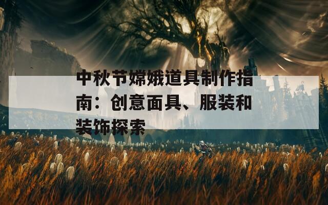 中秋節(jié)嫦娥道具制作指南：創(chuàng)意面具、服裝和裝飾探索