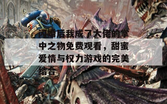 閃婚后我成了大佬的掌中之物免費(fèi)觀看，甜蜜愛情與權(quán)力游戲的完美結(jié)合
