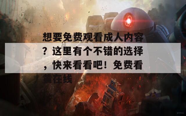 想要免費(fèi)觀看成人內(nèi)容？這里有個不錯的選擇，快來看看吧！免費(fèi)看黃在線