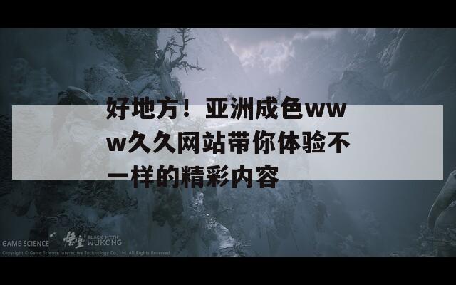 好地方！亞洲成色www久久網(wǎng)站帶你體驗(yàn)不一樣的精彩內(nèi)容