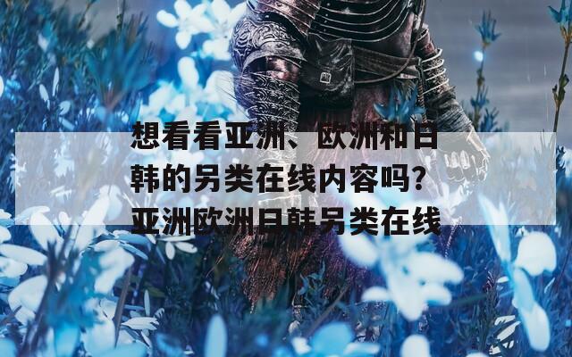 想看看亞洲、歐洲和日韓的另類在線內(nèi)容嗎？亞洲歐洲日韓另類在線