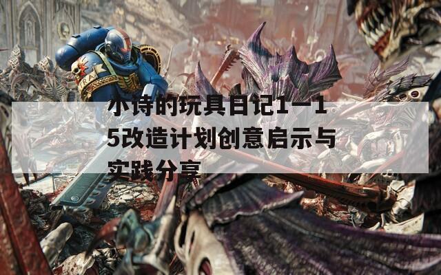 小詩(shī)的玩具日記1一15改造計(jì)劃創(chuàng)意啟示與實(shí)踐分享