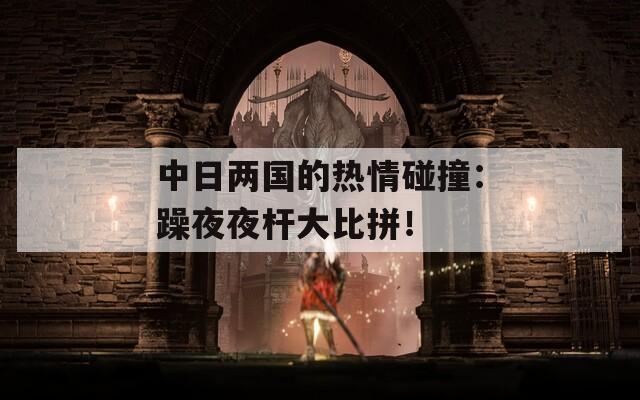 中日兩國(guó)的熱情碰撞：躁夜夜桿大比拼！