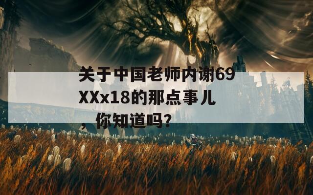 關(guān)于中國老師內(nèi)謝69XXx18的那點事兒，你知道嗎？