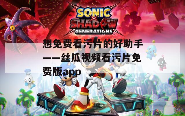 想免費(fèi)看污片的好助手——絲瓜視頻看污片免費(fèi)版app