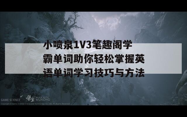 小噴泉1V3筆趣閣學(xué)霸單詞助你輕松掌握英語(yǔ)單詞學(xué)習(xí)技巧與方法