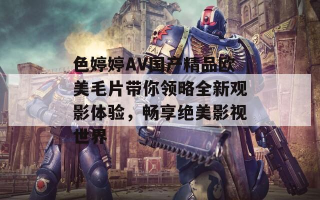 色婷婷AV國(guó)產(chǎn)精品歐美毛片帶你領(lǐng)略全新觀影體驗(yàn)，暢享絕美影視世界