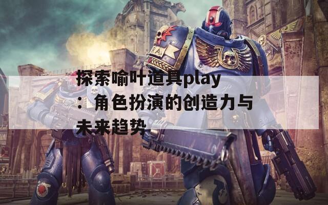 探索喻葉道具play：角色扮演的創(chuàng)造力與未來趨勢