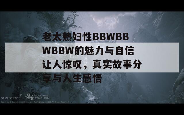 老太熟婦性BBWBBWBBW的魅力與自信讓人驚嘆，真實(shí)故事分享與人生感悟