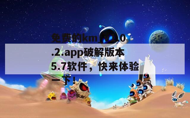 免費(fèi)的km_v1.0.2.app破解版本5.7軟件，快來(lái)體驗(yàn)一下！