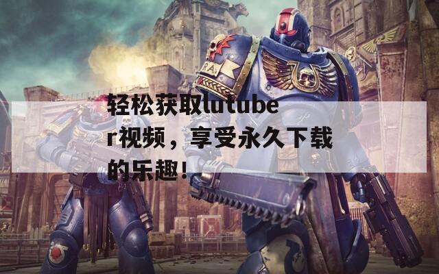 輕松獲取lutuber視頻，享受永久下載的樂(lè)趣！