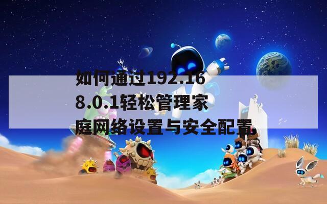 如何通過192.168.0.1輕松管理家庭網(wǎng)絡(luò)設(shè)置與安全配置