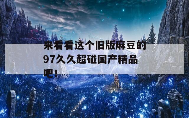 來(lái)看看這個(gè)舊版麻豆的97久久超碰國(guó)產(chǎn)精品吧！