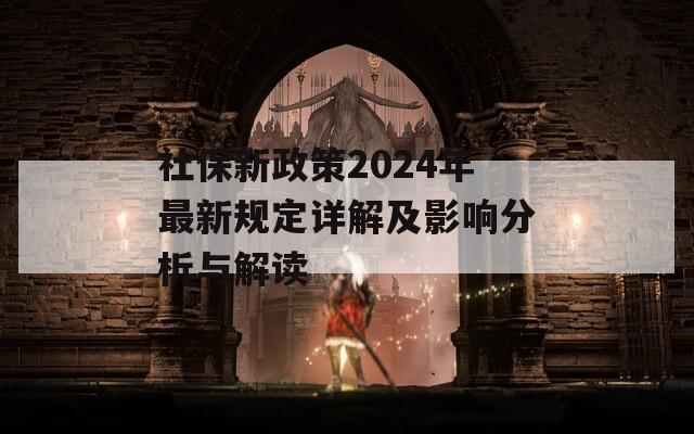 社保新政策2024年最新規(guī)定詳解及影響分析與解讀