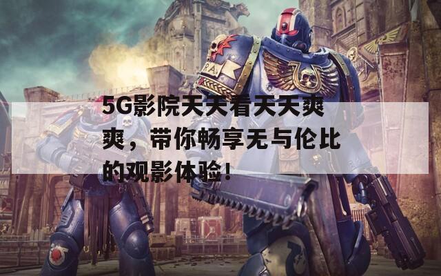 5G影院天天看天天爽爽，帶你暢享無與倫比的觀影體驗！