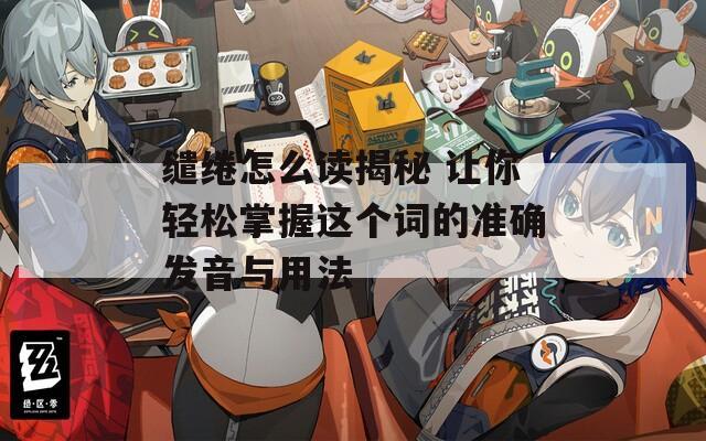 繾綣怎么讀揭秘 讓你輕松掌握這個(gè)詞的準(zhǔn)確發(fā)音與用法
