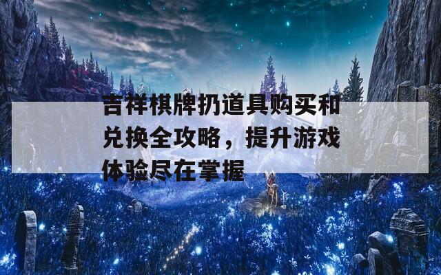 吉祥棋牌扔道具購買和兌換全攻略，提升游戲體驗(yàn)盡在掌握