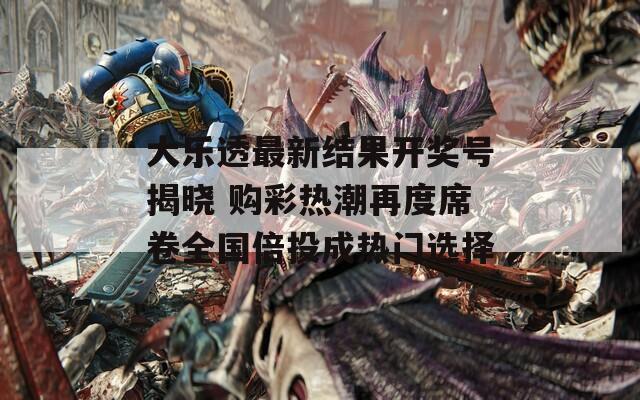 大樂透最新結果開獎號揭曉 購彩熱潮再度席卷全國倍投成熱門選擇