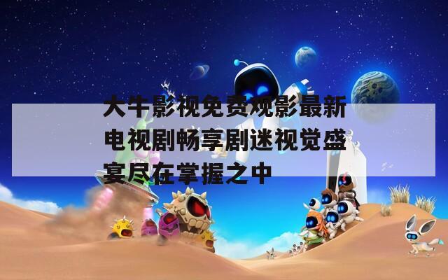 大牛影視免費觀影最新電視劇暢享劇迷視覺盛宴盡在掌握之中