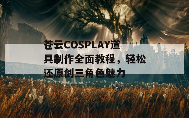 蒼云COSPLAY道具制作全面教程，輕松還原劍三角色魅力