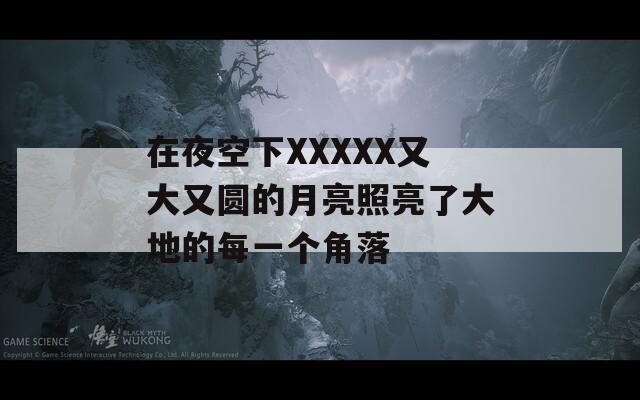 在夜空下XXXXX又大又圓的月亮照亮了大地的每一個角落