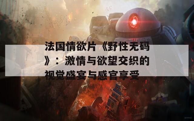 法國情欲片《野性無碼》：激情與欲望交織的視覺盛宴與感官享受