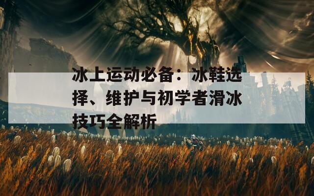 冰上運動必備：冰鞋選擇、維護(hù)與初學(xué)者滑冰技巧全解析