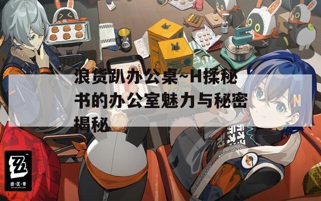 浪貨趴辦公桌～H揉秘書的辦公室魅力與秘密揭秘