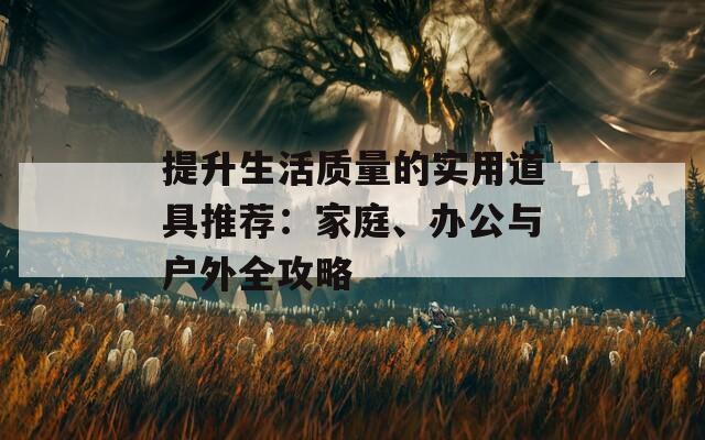 提升生活質(zhì)量的實(shí)用道具推薦：家庭、辦公與戶外全攻略