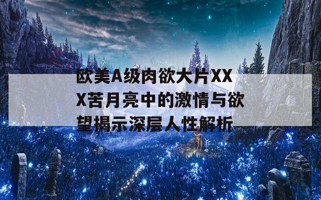 歐美A級(jí)肉欲大片XXX苦月亮中的激情與欲望揭示深層人性解析