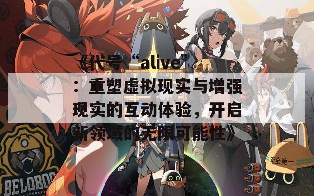 《代號“alive”：重塑虛擬現(xiàn)實與增強(qiáng)現(xiàn)實的互動體驗，開啟新領(lǐng)域的無限可能性》